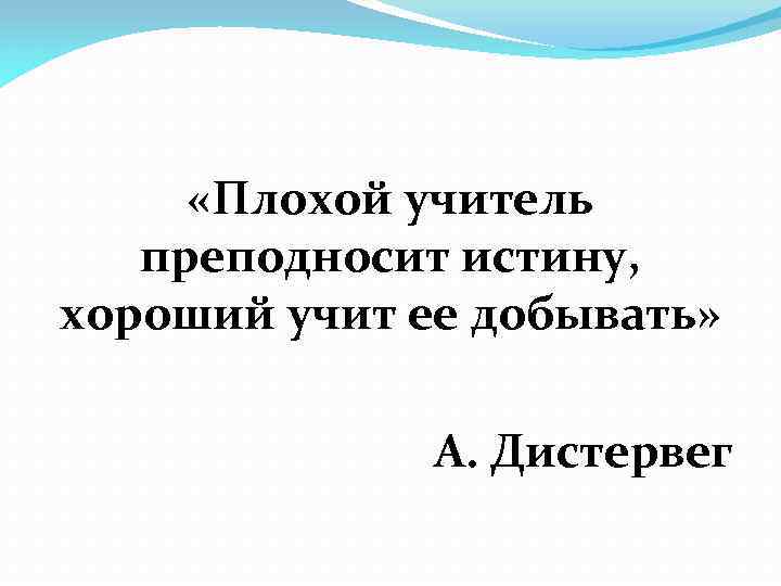  «Плохой учитель преподносит истину, хороший учит ее добывать» А. Дистервег 