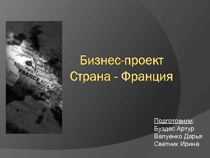 Бизнес-проект Страна - Франция Подготовили: Буздес Артур Валуенко Дарья Светник Ирина 