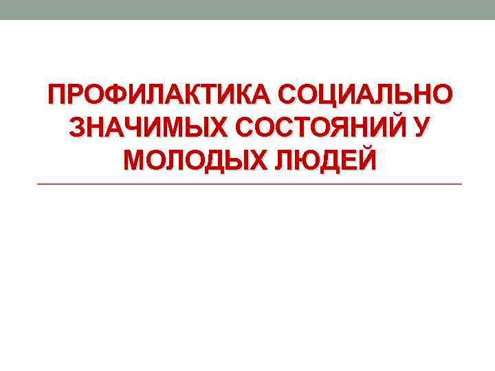 ПРОФИЛАКТИКА СОЦИАЛЬНО ЗНАЧИМЫХ СОСТОЯНИЙ У МОЛОДЫХ ЛЮДЕЙ 