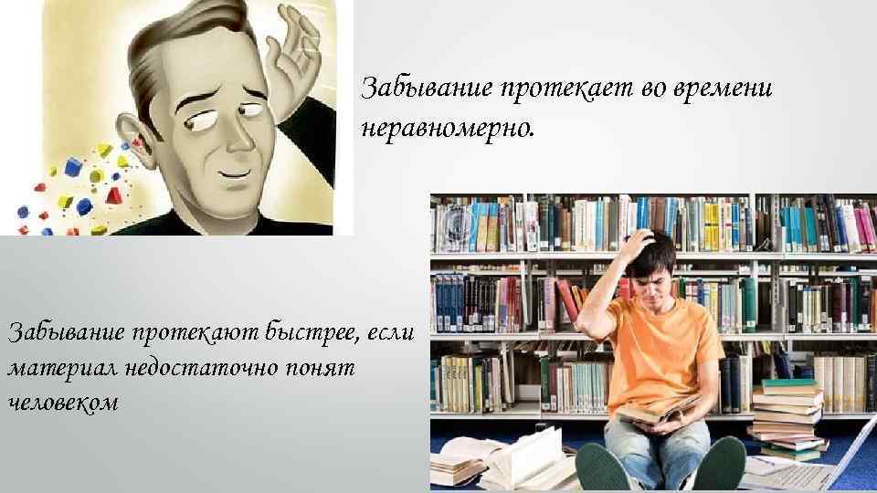 Забывание протекает во времени неравномерно. Забывание протекают быстрее, если материал недостаточно понят человеком 