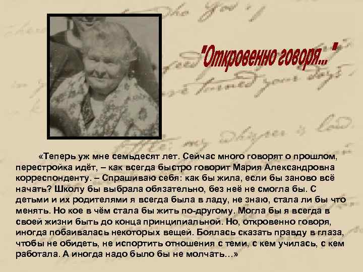  «Теперь уж мне семьдесят лет. Сейчас много говорят о прошлом, перестройка идёт, –