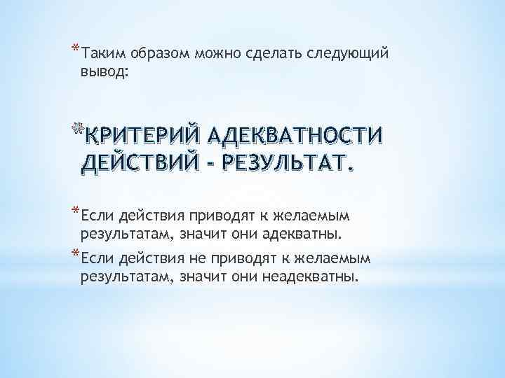 *Таким образом можно сделать следующий вывод: *КРИТЕРИЙ АДЕКВАТНОСТИ ДЕЙСТВИЙ - РЕЗУЛЬТАТ. *Если действия приводят