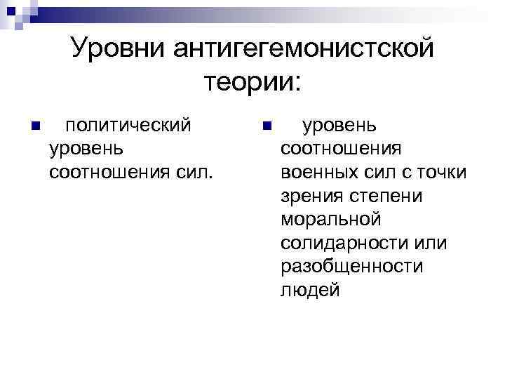 Уровни антигегемонистской теории: n политический уровень соотношения сил. n уровень соотношения военных сил с