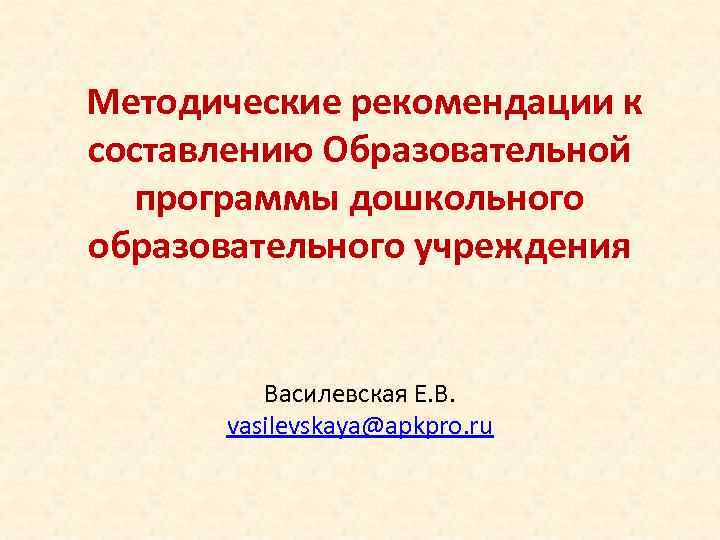  Методические рекомендации к составлению Образовательной программы дошкольного образовательного учреждения Василевская Е. В. vasilevskaya@apkpro.