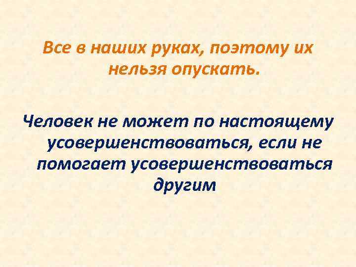 Все в наших руках, поэтому их нельзя опускать. Человек не может по настоящему усовершенствоваться,