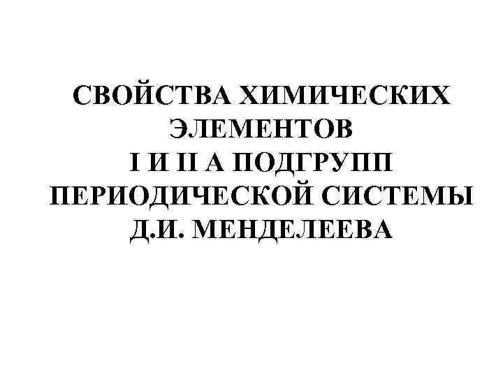 СВОЙСТВА ХИМИЧЕСКИХ ЭЛЕМЕНТОВ I И II А ПОДГРУПП ПЕРИОДИЧЕСКОЙ СИСТЕМЫ Д. И. МЕНДЕЛЕЕВА 