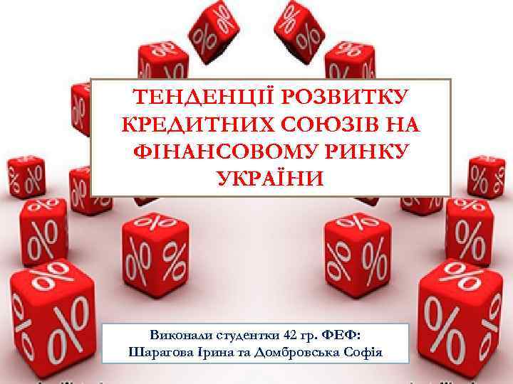 ТЕНДЕНЦІЇ РОЗВИТКУ КРЕДИТНИХ СОЮЗІВ НА ФІНАНСОВОМУ РИНКУ УКРАЇНИ Виконали студентки 42 гр. ФЕФ: Шарагова