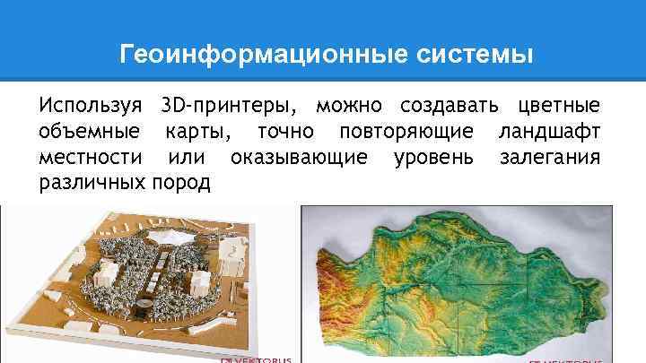 Геоинформационные системы Используя 3 D-принтеры, можно создавать цветные объемные карты, точно повторяющие ландшафт местности