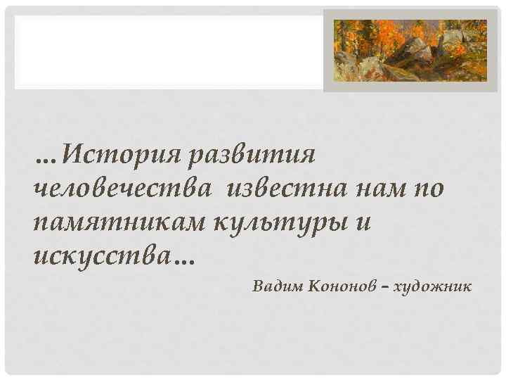 …История развития человечества известна нам по памятникам культуры и искусства… Вадим Кононов – художник