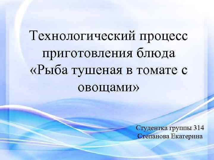 Технологический процесс приготовления блюда «Рыба тушеная в томате с овощами» Студентка группы 314 Степанова