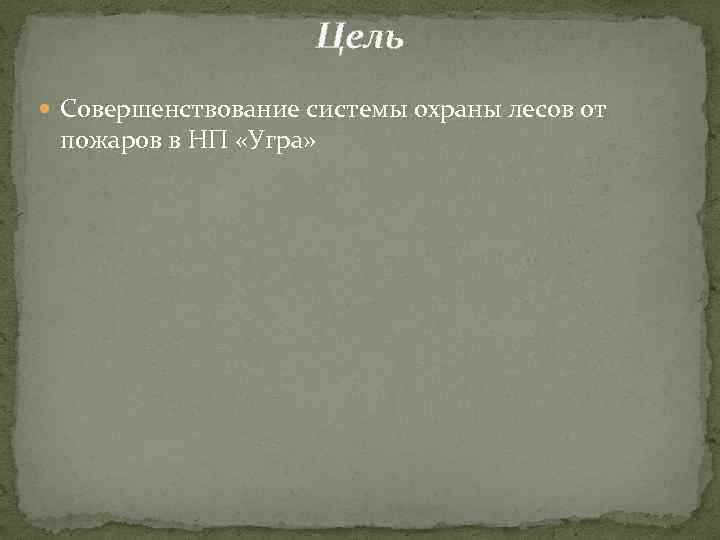 Цель Совершенствование системы охраны лесов от пожаров в НП «Угра» 