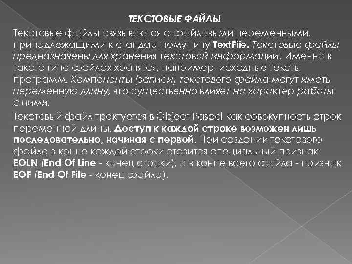 ТЕКСТОВЫЕ ФАЙЛЫ Текстовые файлы связываются с файловыми переменными, принадлежащими к стандартному типу Text. Fiie.