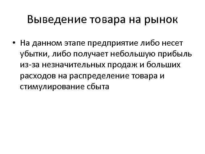 Выведение товара на рынок • На данном этапе предприятие либо несет убытки, либо получает