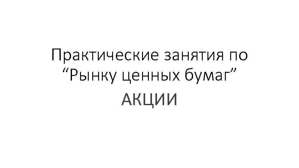 Практические занятия по “Рынку ценных бумаг” АКЦИИ 