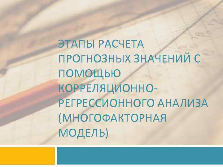 ЭТАПЫ РАСЧЕТА ПРОГНОЗНЫХ ЗНАЧЕНИЙ С ПОМОЩЬЮ КОРРЕЛЯЦИОННОРЕГРЕССИОННОГО АНАЛИЗА (МНОГОФАКТОРНАЯ МОДЕЛЬ) 