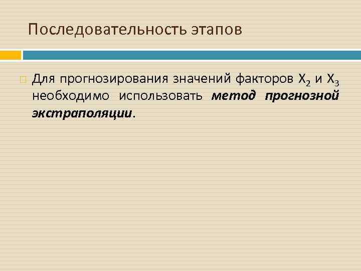 Последовательность этапов Для прогнозирования значений факторов Х 2 и Х 3 необходимо использовать метод