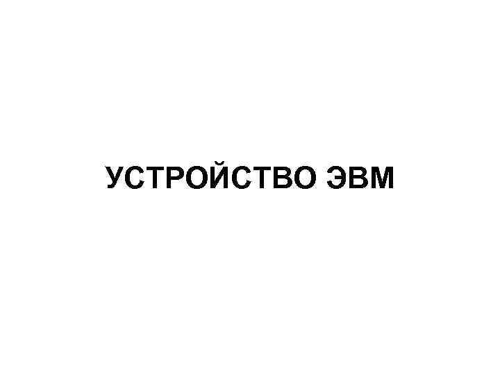 УСТРОЙСТВО ЭВМ 