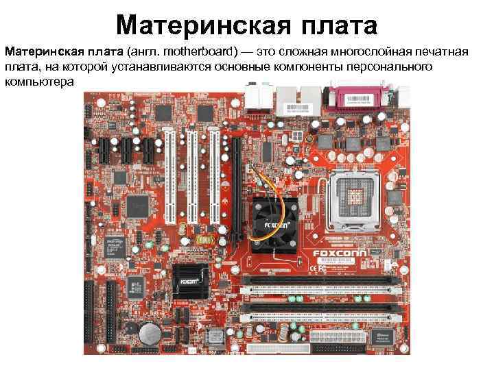 Материнская плата (англ. motherboard) — это сложная многослойная печатная плата, на которой устанавливаются основные