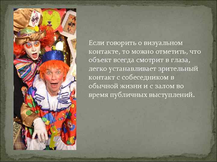 Если говорить о визуальном контакте, то можно отметить, что объект всегда смотрит в глаза,