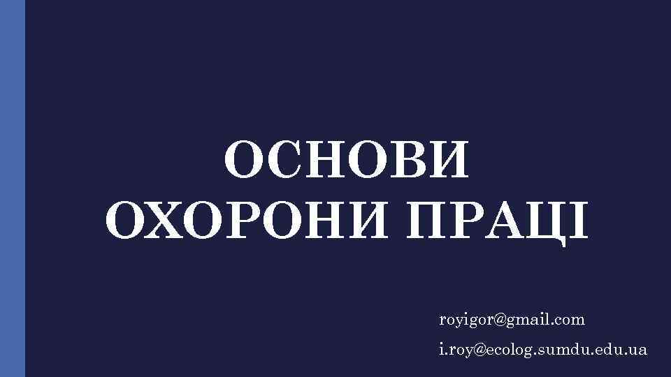 ОСНОВИ ОХОРОНИ ПРАЦІ royigor@gmail. com i. roy@ecolog. sumdu. edu. ua 