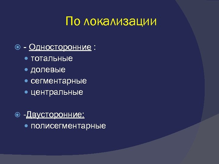 По локализации - Односторонние : тотальные долевые сегментарные центральные -Двусторонние: полисегментарные 