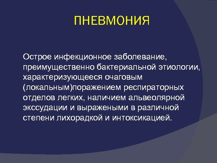 ПНЕВМОНИЯ Острое инфекционное заболевание, преимущественно бактериальной этиологии, характеризующееся очаговым (локальным)поражением респираторных отделов легких, наличием