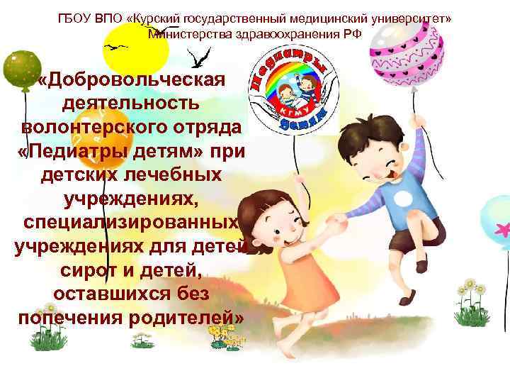 ГБОУ ВПО «Курский государственный медицинский университет» Министерства здравоохранения РФ «Добровольческая деятельность волонтерского отряда «Педиатры