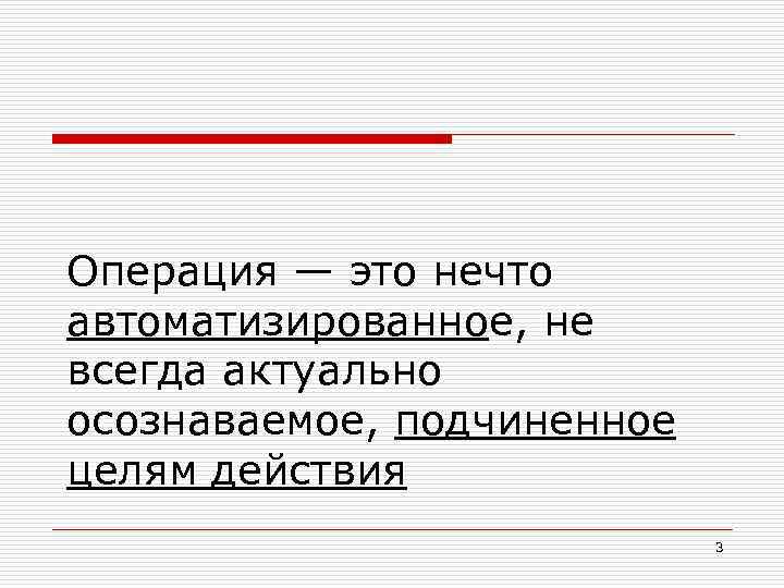 Операция — это нечто автоматизированное, не всегда актуально осознаваемое, подчиненное целям действия 3 