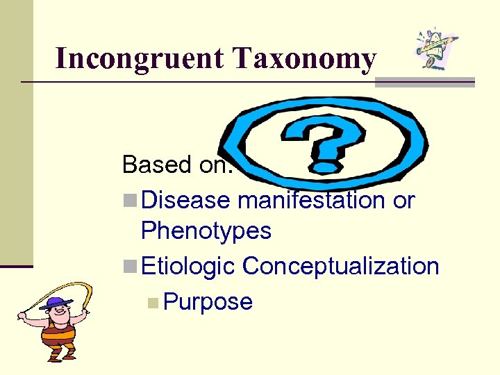 Incongruent Taxonomy Based on: n Disease manifestation or Phenotypes n Etiologic Conceptualization n Purpose