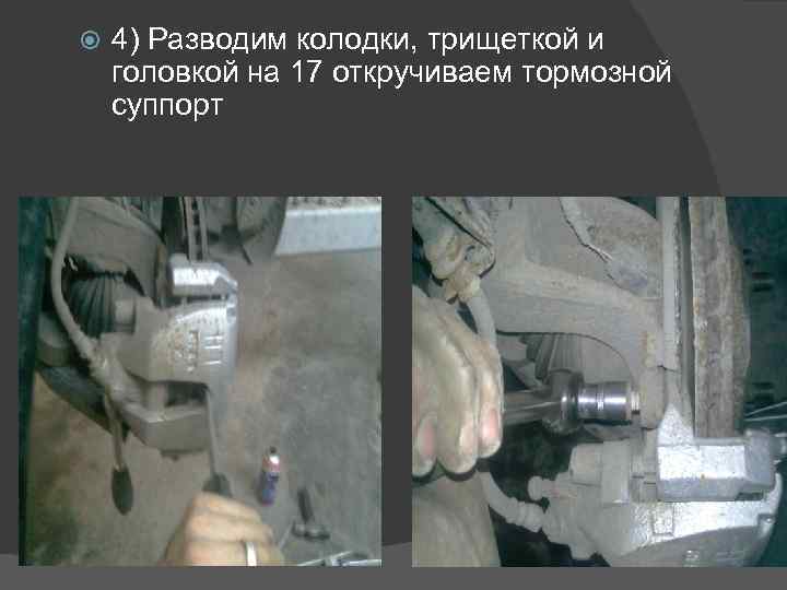  4) Разводим колодки, трищеткой и головкой на 17 откручиваем тормозной суппорт 