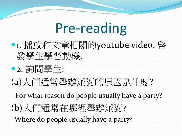 Pre-reading 1. 播放和文章相關的youtube video, 啓 發學生學習動機. 2. 詢問學生: (a)人們通常舉辦派對的原因是什麼? For what reason do people