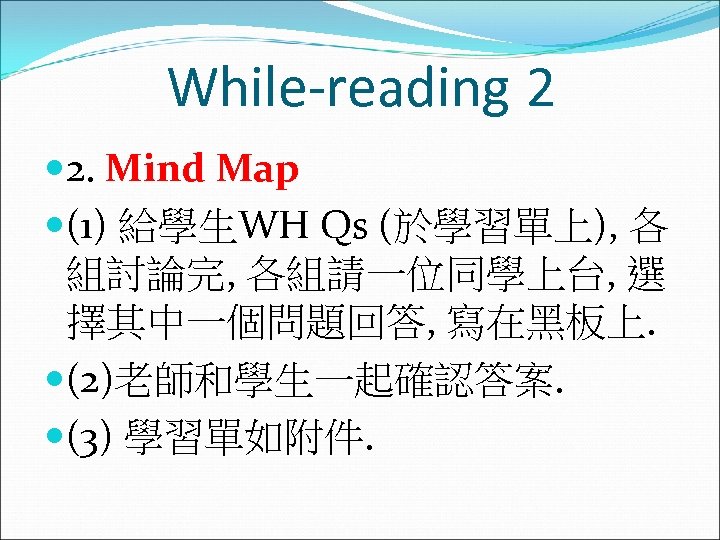 While-reading 2 2. Mind Map (1) 給學生WH Qs (於學習單上), 各 組討論完, 各組請一位同學上台, 選 擇其中一個問題回答,