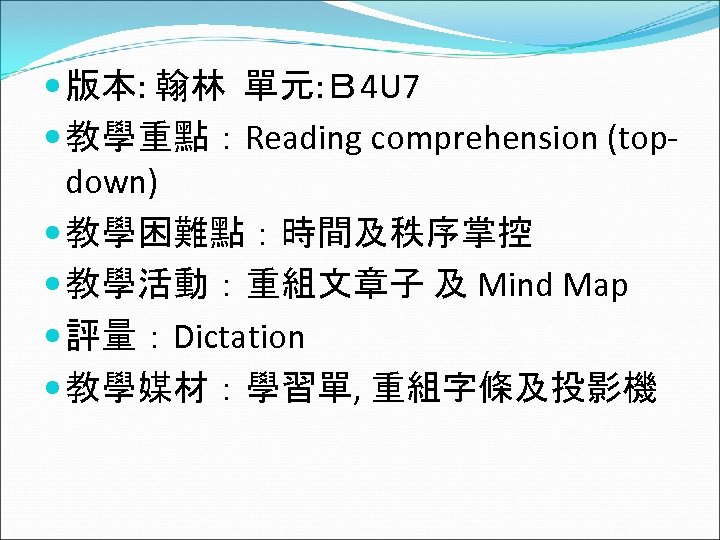  版本: 翰林 單元: Ｂ 4 U 7 教學重點：Reading comprehension (topdown) 教學困難點：時間及秩序掌控 教學活動：重組文章子 及