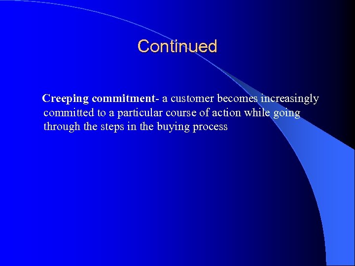 Continued Creeping commitment- a customer becomes increasingly committed to a particular course of action