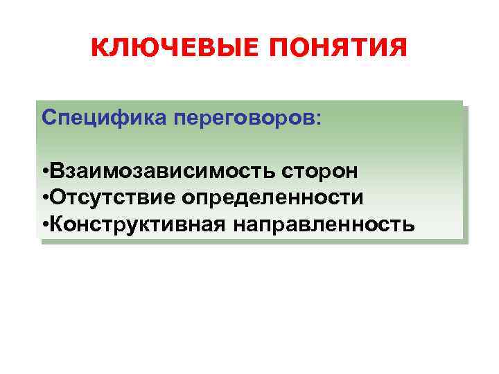 КЛЮЧЕВЫЕ ПОНЯТИЯ Специфика переговоров: • Взаимозависимость сторон • Отсутствие определенности • Конструктивная направленность 