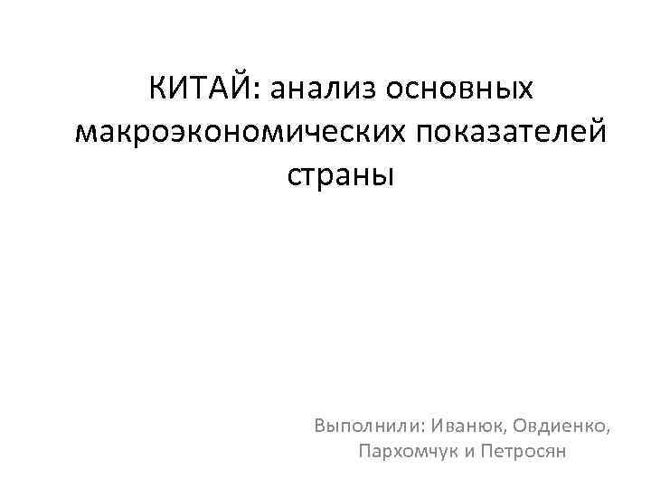 КИТАЙ: анализ основных макроэкономических показателей страны Выполнили: Иванюк, Овдиенко, Пархомчук и Петросян 