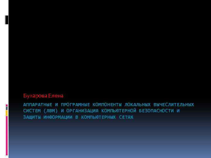 Бухарова Елена АППАРАТНЫЕ И ПРОГРАМНЫЕ КОМПОНЕНТЫ ЛОКАЛЬНЫХ ВЫЧЕСЛИТЕЛЬНЫХ СИСТЕМ (ЛВМ) И ОРГАНИЗАЦИЯ КОМПЬЮТЕРНОЙ БЕЗОПАСНОСТИ