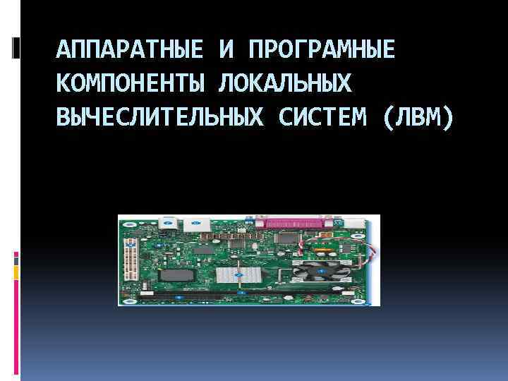АППАРАТНЫЕ И ПРОГРАМНЫЕ КОМПОНЕНТЫ ЛОКАЛЬНЫХ ВЫЧЕСЛИТЕЛЬНЫХ СИСТЕМ (ЛВМ) 