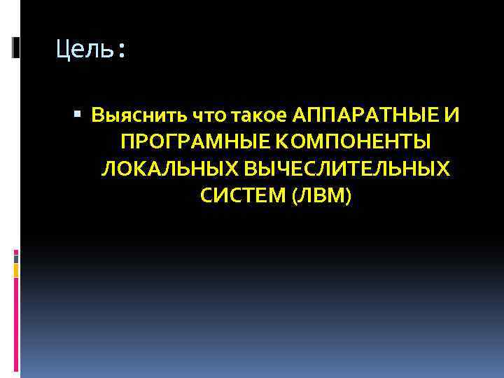 Цель: Выяснить что такое АППАРАТНЫЕ И ПРОГРАМНЫЕ КОМПОНЕНТЫ ЛОКАЛЬНЫХ ВЫЧЕСЛИТЕЛЬНЫХ СИСТЕМ (ЛВМ) 