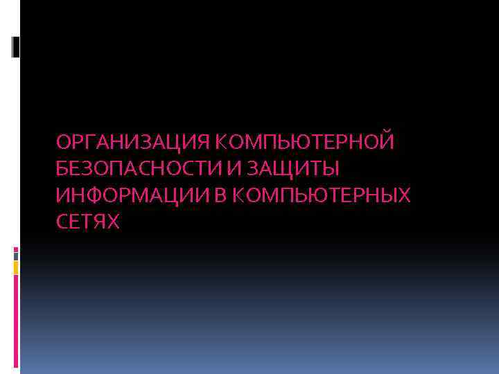 ОРГАНИЗАЦИЯ КОМПЬЮТЕРНОЙ БЕЗОПАСНОСТИ И ЗАЩИТЫ ИНФОРМАЦИИ В КОМПЬЮТЕРНЫХ СЕТЯХ 