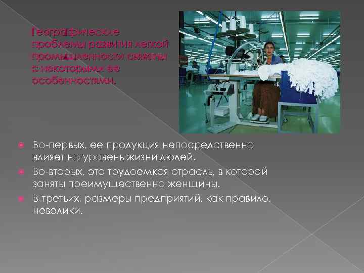 Географические проблемы развития легкой промышленности связаны с некоторыми ее особенностями. Во-первых, ее продукция непосредственно