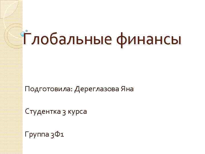 Глобальные финансы Подготовила: Дереглазова Яна Студентка 3 курса Группа 3 Ф 1 