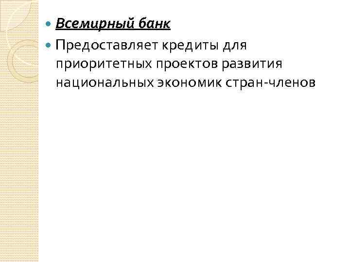 Всемирный банк Предоставляет кредиты для приоритетных проектов развития национальных экономик стран-членов 