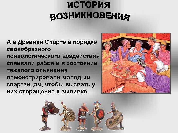 А в Древней Спарте в порядке своеобразного психологического воздействия спаивали рабов и в состоянии