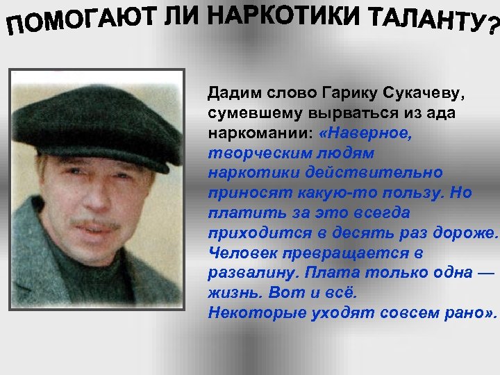 Дадим слово Гарику Сукачеву, сумевшему вырваться из ада наркомании: «Наверное, творческим людям наркотики действительно