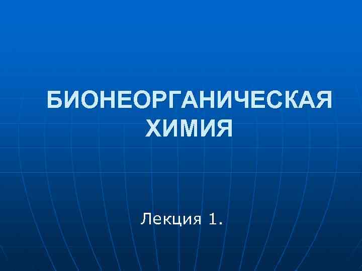 БИОНЕОРГАНИЧЕСКАЯ ХИМИЯ Лекция 1. 