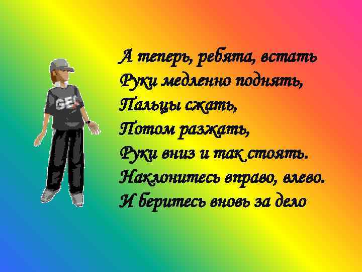 А теперь, ребята, встать Руки медленно поднять, Пальцы сжать, Потом разжать, Руки вниз и