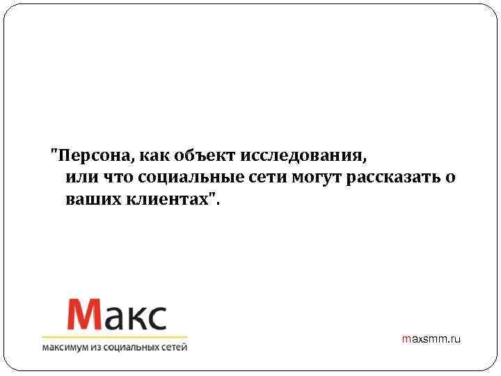 "Персона, как объект исследования, или что социальные сети могут рассказать о ваших клиентах". maxsmm.