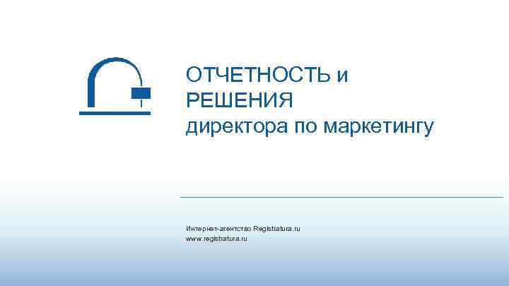 ОТЧЕТНОСТЬ и РЕШЕНИЯ директора по маркетингу Интернет-агентство Registratura. ru www. registratura. ru 