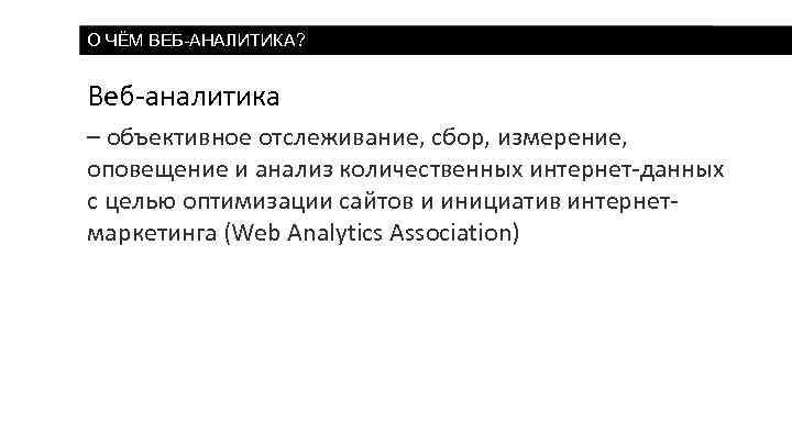 О ЧЁМ ВЕБ-АНАЛИТИКА? Веб-аналитика – объективное отслеживание, сбор, измерение, оповещение и анализ количественных интернет-данных